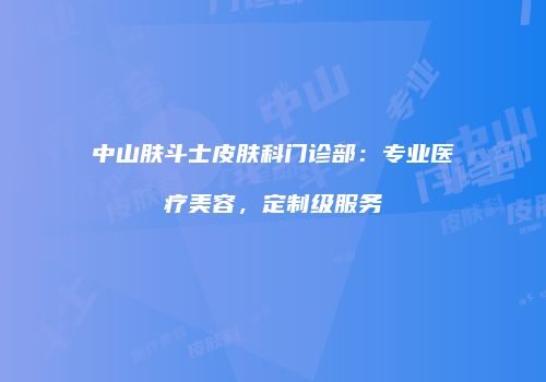 中山肤斗士皮肤科门诊部：专业医疗美容，定制级服务