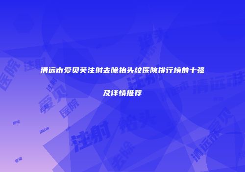 清远市爱贝芙注射去除抬头纹医院排行榜前十强及详情推荐