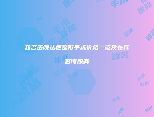 知名医院祛疤整形手术价格一览及在线查询服务