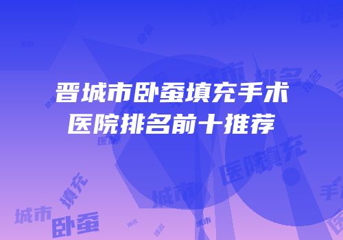 晋城市卧蚕填充手术医院排名前十推荐