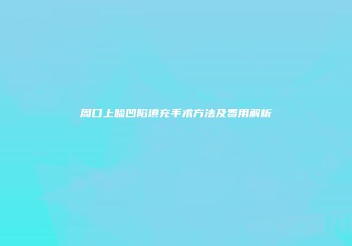周口上睑凹陷填充手术方法及费用解析