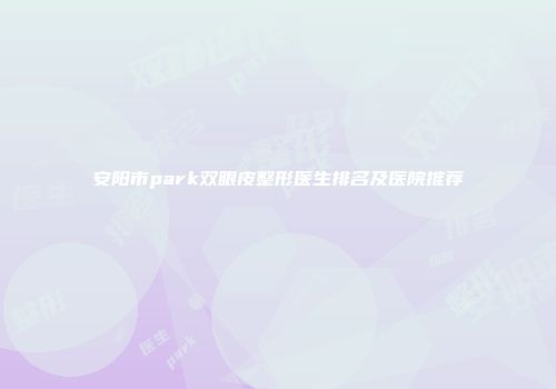 安阳市park双眼皮整形医生排名及医院推荐