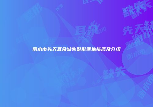 衡水市先天耳朵缺失整形医生排名及介绍