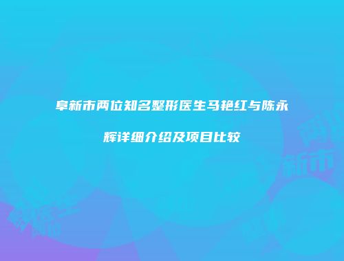 阜新市两位知名整形医生马艳红与陈永辉详细介绍及项目比较