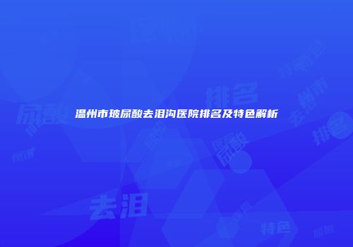 温州市玻尿酸去泪沟医院排名及特色解析