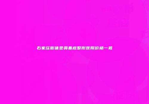 石家庄膨体垫鼻基底整形医院价格一览