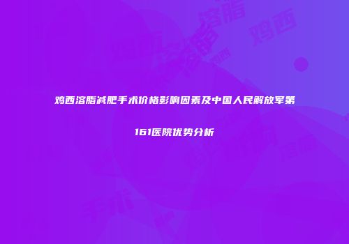 鸡西溶脂减肥手术价格影响因素及中国人民解放军第161医院优势分析