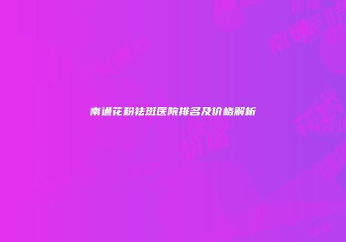 南通花粉祛斑医院排名及价格解析