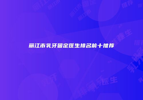 丽江市乳牙固定医生排名前十推荐