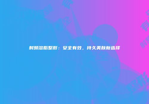 射频溶脂整形：安全有效，持久美肤新选择