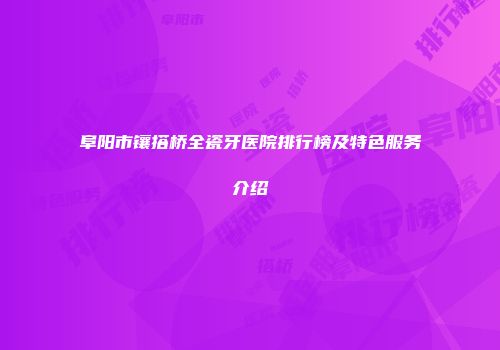 阜阳市镶搭桥全瓷牙医院排行榜及特色服务介绍