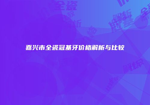 嘉兴市全瓷冠基牙价格解析与比较