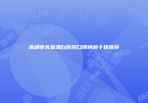 赤峰市乳晕漂白医院口碑榜前十佳推荐