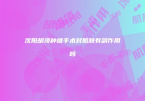 沈阳胡须种植手术对肌肤有副作用吗