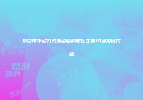 济南市水动力微创吸脂减肥医生前10强排名揭晓