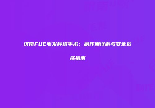 济南FUE毛发种植手术：副作用详解与安全选择指南