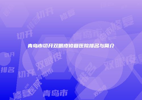 青岛市切开双眼皮修复医院排名与简介