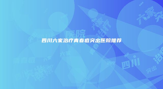 四川六家治疗青春痘突出医院推荐