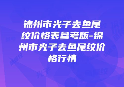 锦州市光子去鱼尾纹价格表参考版-锦州市光子去鱼尾纹价格行情