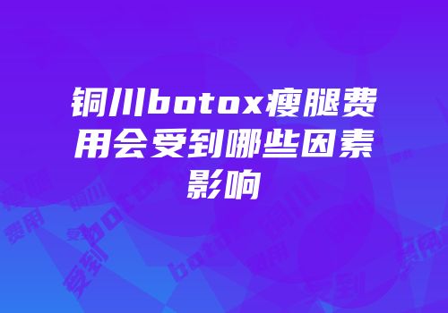 铜川botox瘦腿费用会受到哪些因素影响
