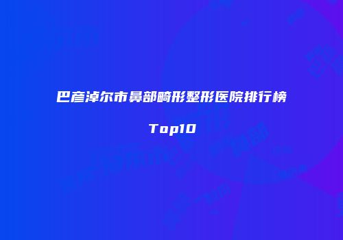 巴彦淖尔市鼻部畸形整形医院排行榜Top10