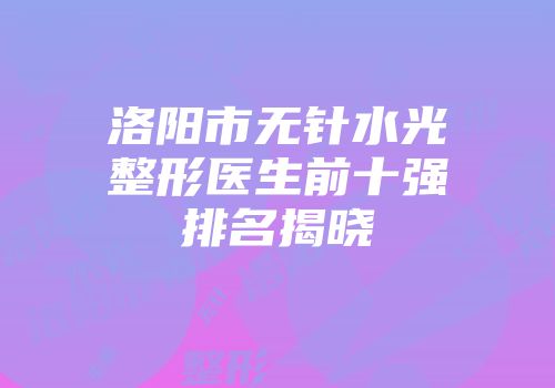 洛阳市无针水光整形医生前十强排名揭晓