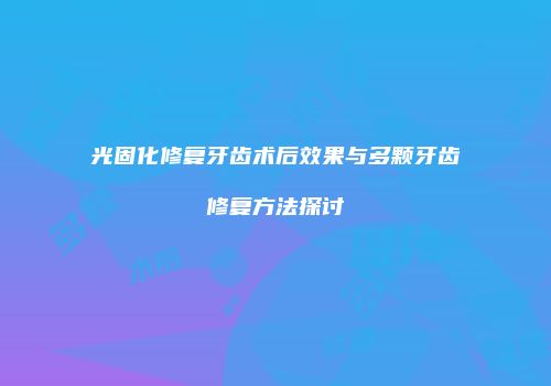 光固化修复牙齿术后效果与多颗牙齿修复方法探讨