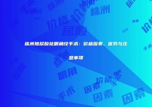 株洲玻尿酸祛眼角纹手术：价格因素、优势与注意事项