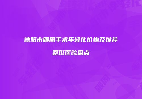 德阳市眼周手术年轻化价格及推荐整形医院盘点