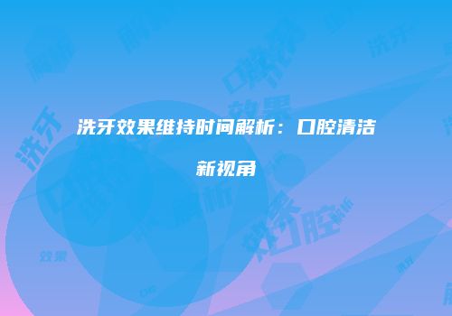 洗牙效果维持时间解析：口腔清洁新视角