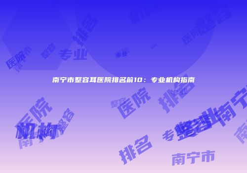 南宁市整容耳医院排名前10：专业机构指南