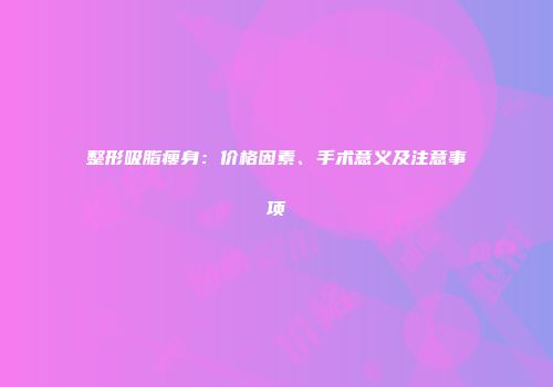 整形吸脂瘦身：价格因素、手术意义及注意事项