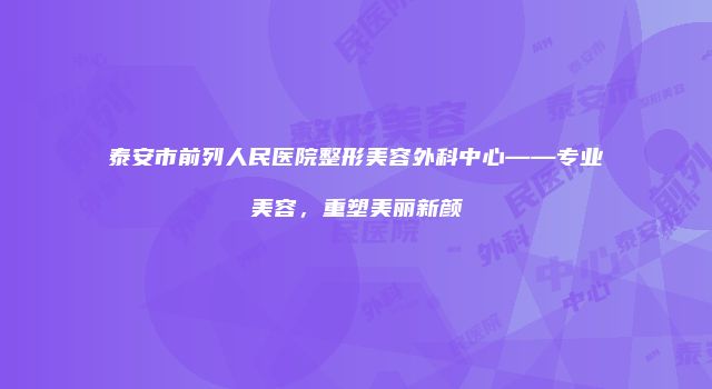泰安市前列人民医院整形美容外科中心——专业美容，重塑美丽新颜