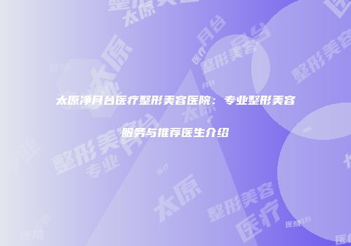 太原净月台医疗整形美容医院：专业整形美容服务与推荐医生介绍