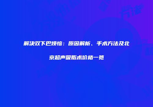 解决双下巴烦恼：原因解析、手术方法及北京超声吸脂术价格一览