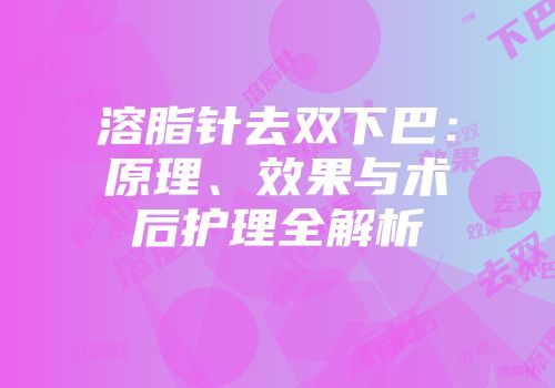 溶脂针去双下巴：原理、效果与术后护理全解析