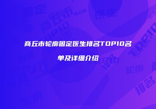 商丘市轮廓固定医生排名TOP10名单及详细介绍