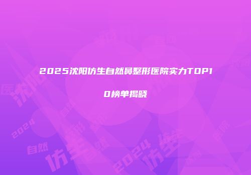 2025沈阳仿生自然鼻整形医院实力TOP10榜单揭晓