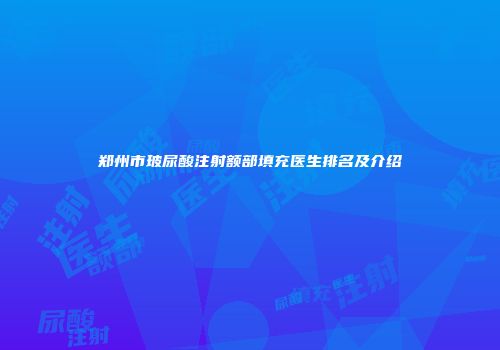 郑州市玻尿酸注射额部填充医生排名及介绍