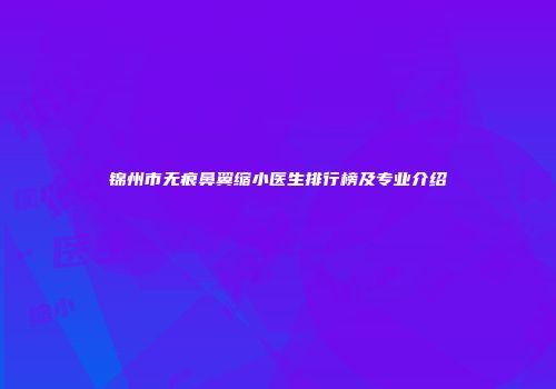 锦州市无痕鼻翼缩小医生排行榜及专业介绍