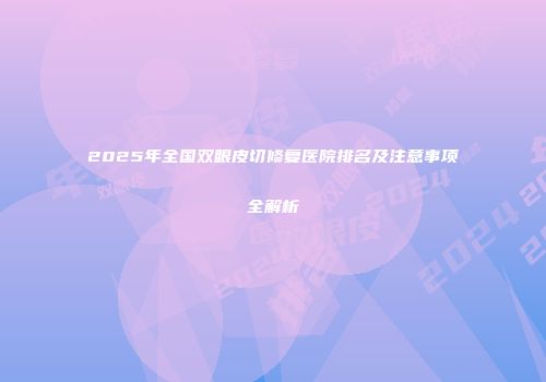 2025年全国双眼皮切修复医院排名及注意事项全解析