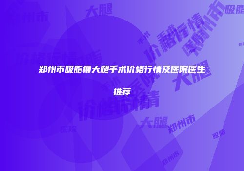 郑州市吸脂瘦大腿手术价格行情及医院医生推荐
