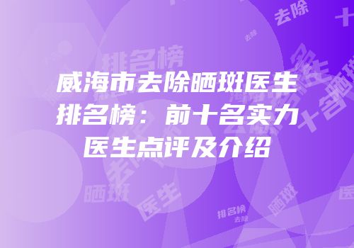 威海市去除晒斑医生排名榜：前十名实力医生点评及介绍