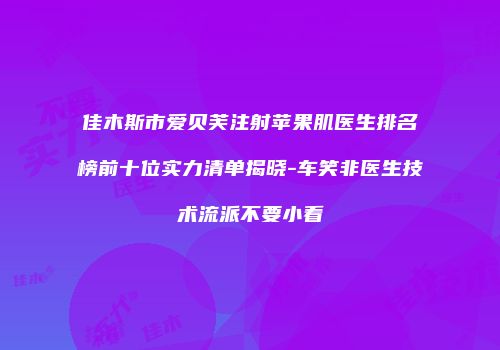 佳木斯市爱贝芙注射苹果肌医生排名榜前十位实力清单揭晓-车笑非医生技术流派不要小看