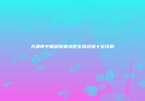 天津市中面部除皱术医生排名前十位详解