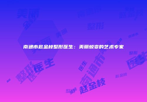 南通市赵金枝整形医生：美丽蜕变的艺术专家