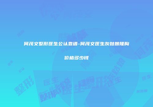 何茂文整形医生公认靠谱-何茂文医生灰姑娘隆胸价格多少钱