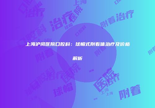 上海沪闵医院口腔科：球帽式附着体治疗及价格解析