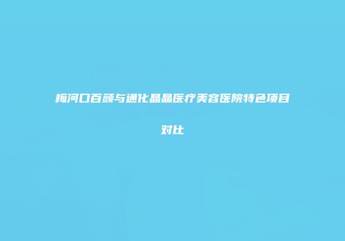 梅河口百颜与通化晶晶医疗美容医院特色项目对比