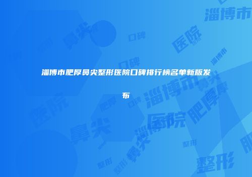 淄博市肥厚鼻尖整形医院口碑排行榜名单新版发布